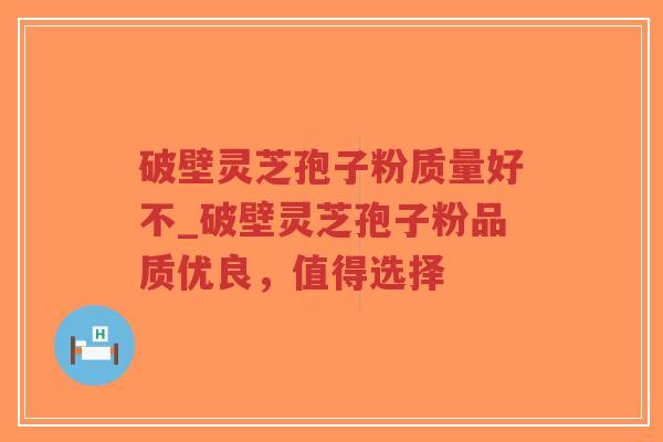 破壁灵芝孢子粉质量好不_破壁灵芝孢子粉品质优良，值得选择