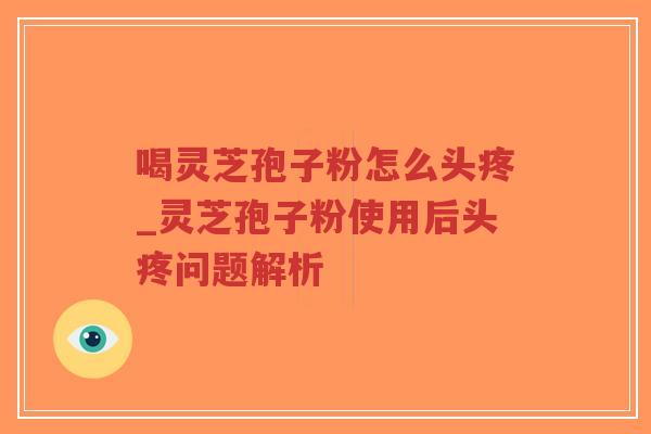 喝灵芝孢子粉怎么头疼_灵芝孢子粉使用后头疼问题解析