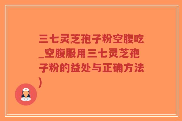 三七灵芝孢子粉空腹吃_空腹服用三七灵芝孢子粉的益处与正确方法)