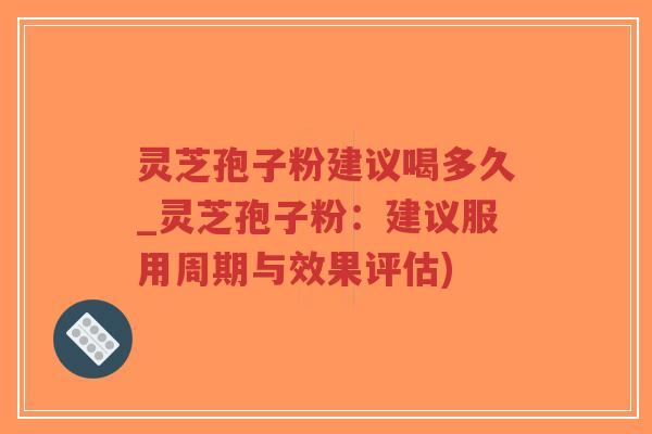 灵芝孢子粉建议喝多久_灵芝孢子粉：建议服用周期与效果评估)