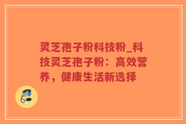 灵芝孢子粉科技粉_科技灵芝孢子粉：高效营养，健康生活新选择
