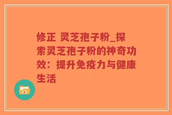 修正 灵芝孢子粉_探索灵芝孢子粉的神奇功效：提升免疫力与健康生活