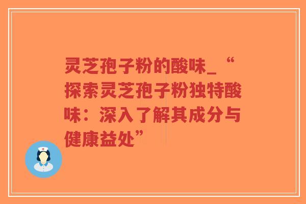 灵芝孢子粉的酸味_“探索灵芝孢子粉独特酸味：深入了解其成分与健康益处”