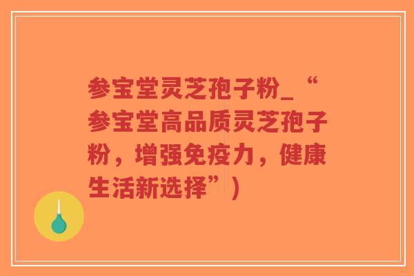参宝堂灵芝孢子粉_“参宝堂高品质灵芝孢子粉，增强免疫力，健康生活新选择”)