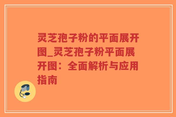 灵芝孢子粉的平面展开图_灵芝孢子粉平面展开图：全面解析与应用指南