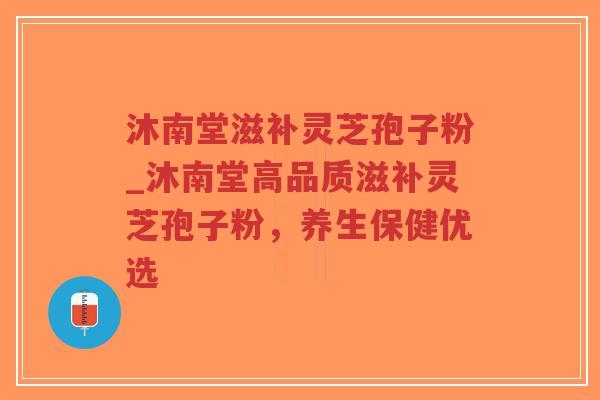 沐南堂滋补灵芝孢子粉_沐南堂高品质滋补灵芝孢子粉，养生保健优选