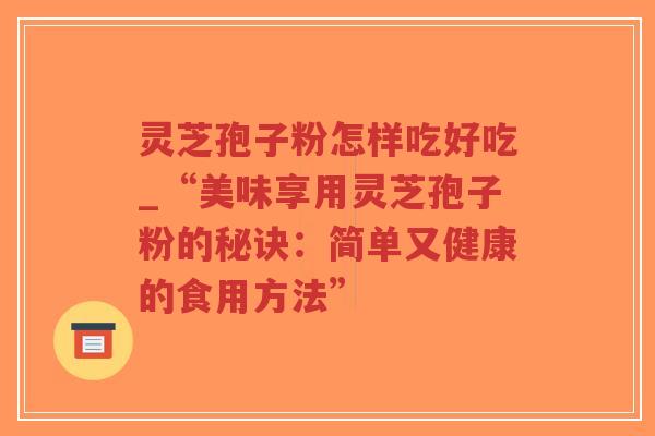 灵芝孢子粉怎样吃好吃_“美味享用灵芝孢子粉的秘诀：简单又健康的食用方法”