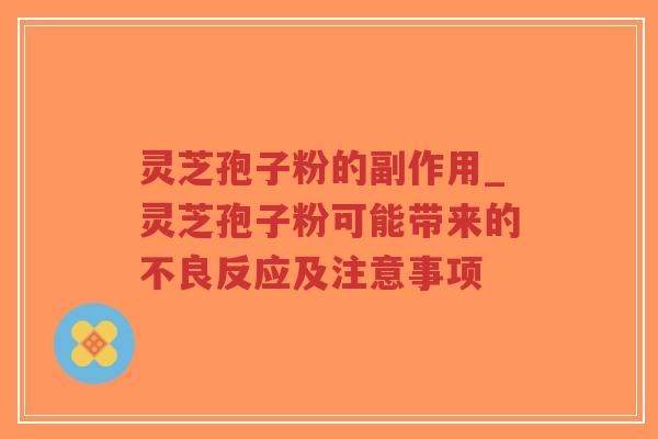 灵芝孢子粉的副作用_灵芝孢子粉可能带来的不良反应及注意事项