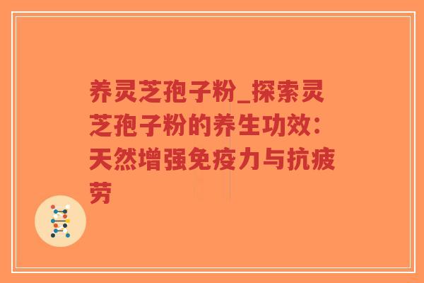 养灵芝孢子粉_探索灵芝孢子粉的养生功效：天然增强免疫力与抗疲劳
