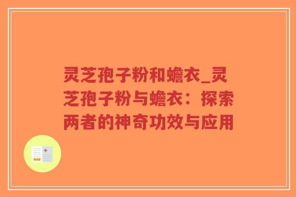 灵芝孢子粉和蟾衣_灵芝孢子粉与蟾衣：探索两者的神奇功效与应用