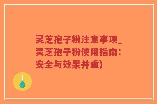 灵芝孢子粉注意事项_灵芝孢子粉使用指南：安全与效果并重)