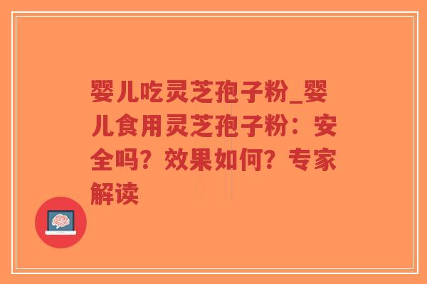 婴儿吃灵芝孢子粉_婴儿食用灵芝孢子粉：安全吗？效果如何？专家解读
