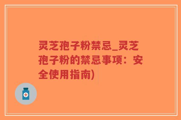 灵芝孢子粉禁忌_灵芝孢子粉的禁忌事项：安全使用指南)