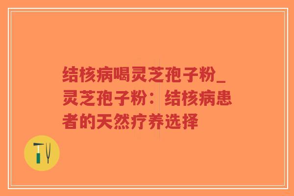 结核病喝灵芝孢子粉_灵芝孢子粉：结核病患者的天然疗养选择