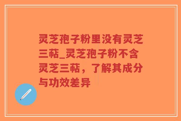 灵芝孢子粉里没有灵芝三萜_灵芝孢子粉不含灵芝三萜，了解其成分与功效差异