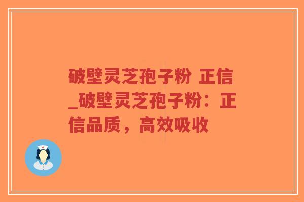 破壁灵芝孢子粉 正信_破壁灵芝孢子粉：正信品质，高效吸收