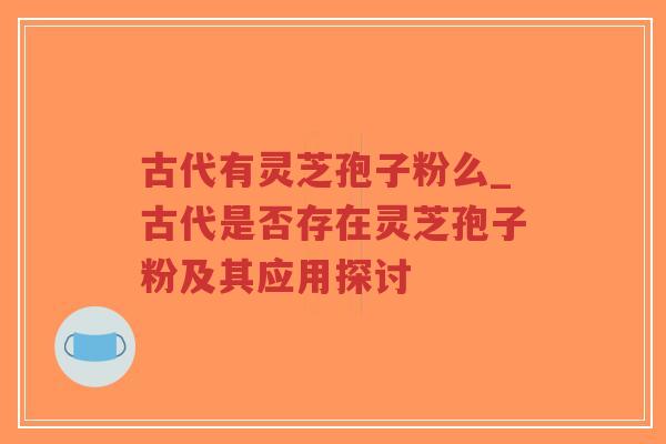 古代有灵芝孢子粉么_古代是否存在灵芝孢子粉及其应用探讨