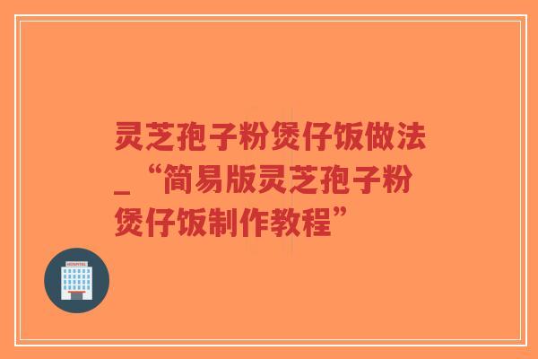 灵芝孢子粉煲仔饭做法_“简易版灵芝孢子粉煲仔饭制作教程”