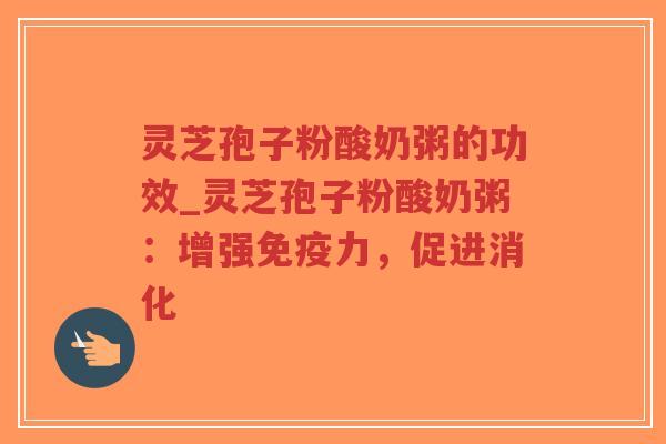 灵芝孢子粉酸奶粥的功效_灵芝孢子粉酸奶粥：增强免疫力，促进消化