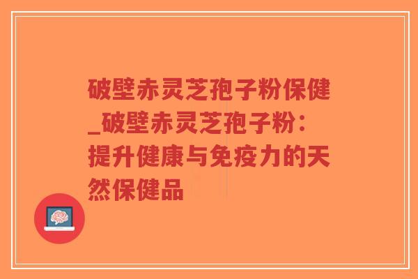 破壁赤灵芝孢子粉保健_破壁赤灵芝孢子粉：提升健康与免疫力的天然保健品