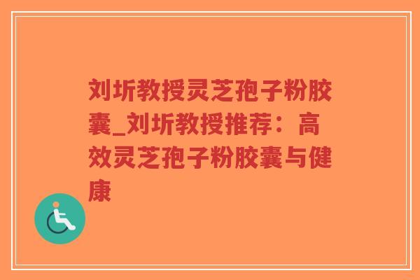 刘圻教授灵芝孢子粉胶囊_刘圻教授推荐：高效灵芝孢子粉胶囊与健康