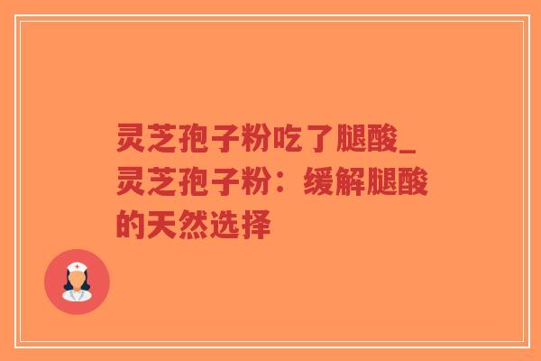 灵芝孢子粉吃了腿酸_灵芝孢子粉：缓解腿酸的天然选择