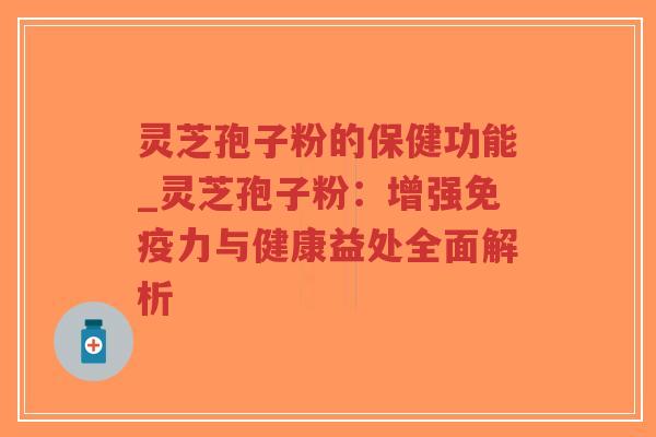 灵芝孢子粉的保健功能_灵芝孢子粉：增强免疫力与健康益处全面解析
