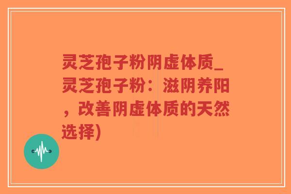 灵芝孢子粉阴虚体质_灵芝孢子粉：滋阴养阳，改善阴虚体质的天然选择)