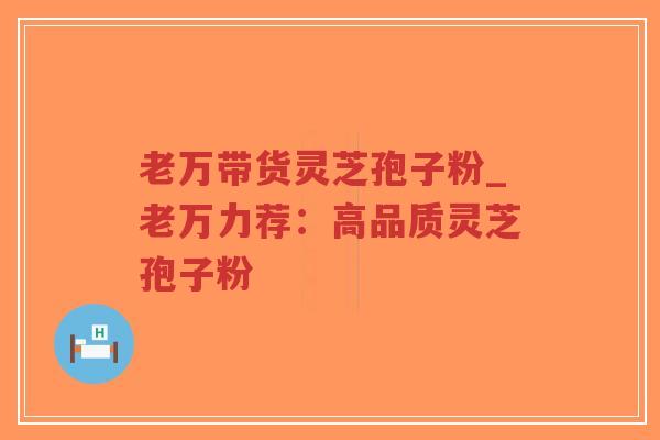 老万带货灵芝孢子粉_老万力荐：高品质灵芝孢子粉