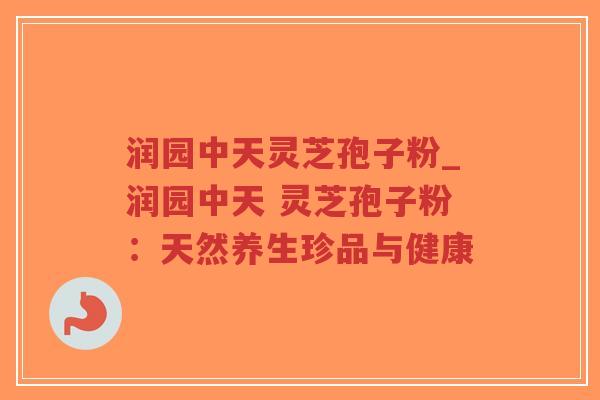 润园中天灵芝孢子粉_润园中天 灵芝孢子粉：天然养生珍品与健康