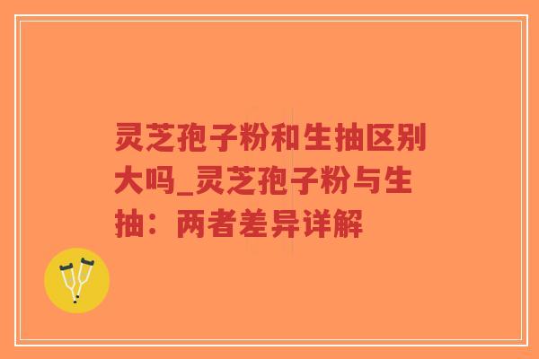 灵芝孢子粉和生抽区别大吗_灵芝孢子粉与生抽：两者差异详解