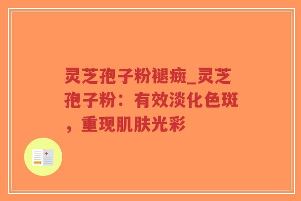 灵芝孢子粉褪癍_灵芝孢子粉：有效淡化色斑，重现肌肤光彩