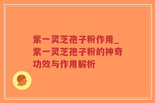 紫一灵芝孢子粉作用_紫一灵芝孢子粉的神奇功效与作用解析