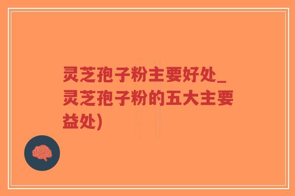 灵芝孢子粉主要好处_灵芝孢子粉的五大主要益处)
