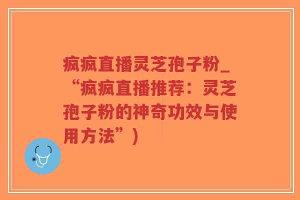疯疯直播灵芝孢子粉_“疯疯直播推荐：灵芝孢子粉的神奇功效与使用方法”)