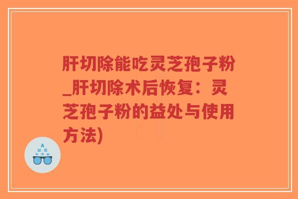 肝切除能吃灵芝孢子粉_肝切除术后恢复：灵芝孢子粉的益处与使用方法)