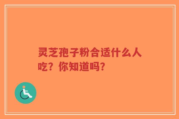 灵芝孢子粉合适什么人吃？你知道吗？