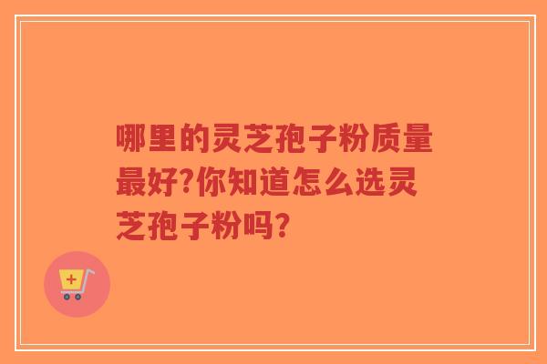 哪里的灵芝孢子粉质量最好?你知道怎么选灵芝孢子粉吗？