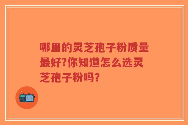 哪里的灵芝孢子粉质量最好?你知道怎么选灵芝孢子粉吗？