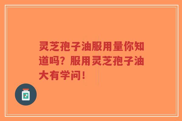 灵芝孢子油服用量你知道吗？服用灵芝孢子油大有学问！