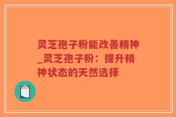 灵芝孢子粉能改善精神_灵芝孢子粉：提升精神状态的天然选择