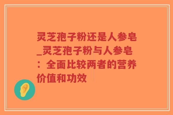 灵芝孢子粉还是人参皂_灵芝孢子粉与人参皂：全面比较两者的营养价值和功效