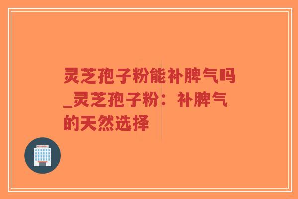 灵芝孢子粉能补脾气吗_灵芝孢子粉：补脾气的天然选择