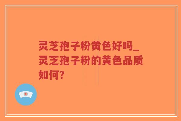 灵芝孢子粉黄色好吗_灵芝孢子粉的黄色品质如何？