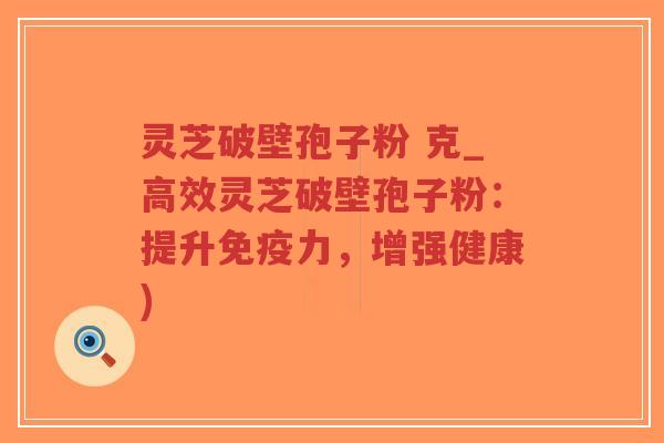 灵芝破壁孢子粉 克_高效灵芝破壁孢子粉：提升免疫力，增强健康)