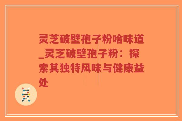 灵芝破壁孢子粉啥味道_灵芝破壁孢子粉：探索其独特风味与健康益处