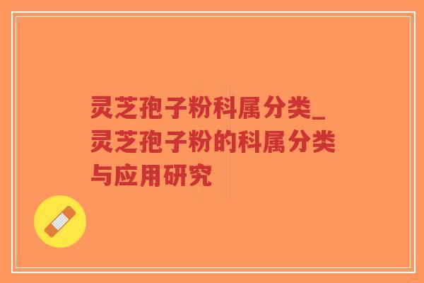 灵芝孢子粉科属分类_灵芝孢子粉的科属分类与应用研究