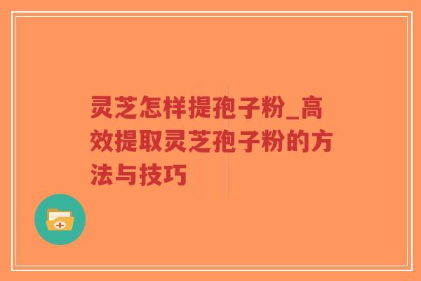 灵芝怎样提孢子粉_高效提取灵芝孢子粉的方法与技巧