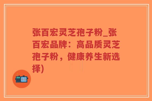张百宏灵芝孢子粉_张百宏品牌：高品质灵芝孢子粉，健康养生新选择)