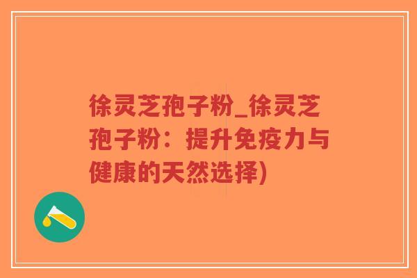 徐灵芝孢子粉_徐灵芝孢子粉：提升免疫力与健康的天然选择)